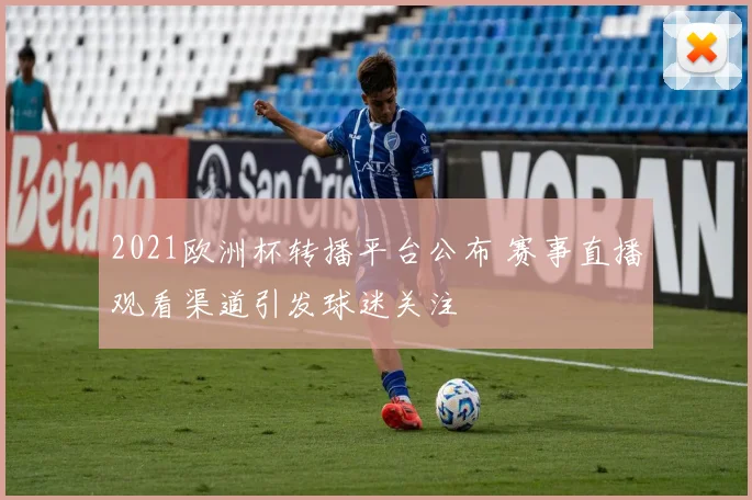 2021欧洲杯转播平台公布 赛事直播观看渠道引发球迷关注