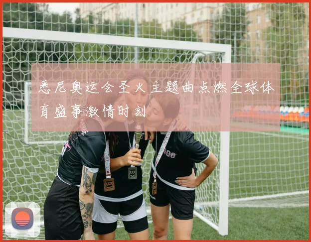 悉尼奥运会圣火主题曲点燃全球体育盛事激情时刻