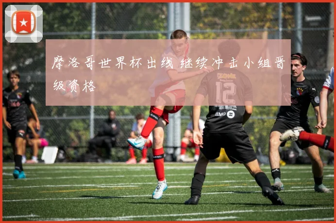 摩洛哥世界杯出线 继续冲击小组晋级资格
