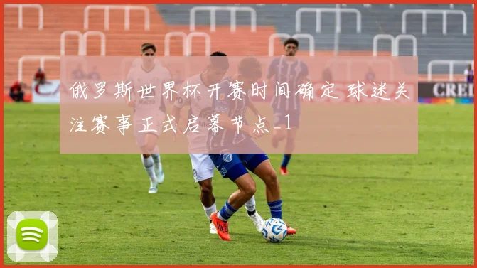 俄罗斯世界杯开赛时间确定 球迷关注赛事正式启幕节点_1