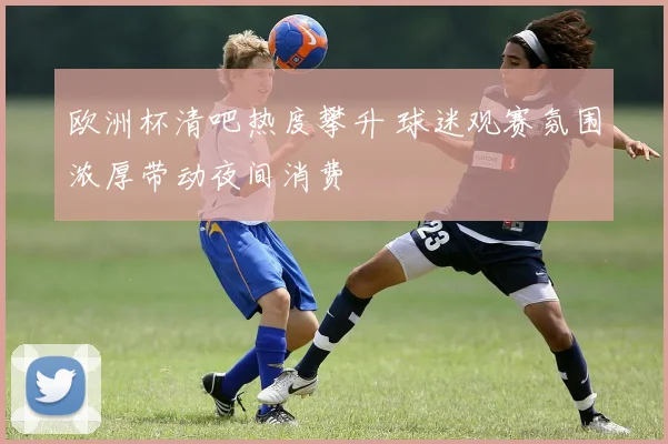欧洲杯清吧热度攀升 球迷观赛氛围浓厚带动夜间消费