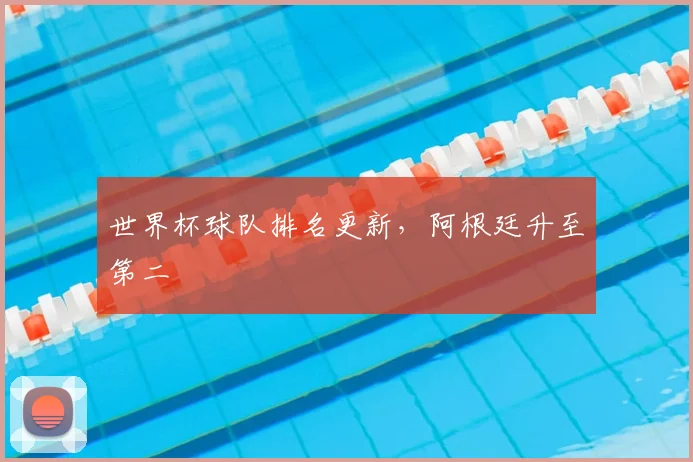 世界杯球队排名更新,阿根廷升至第二