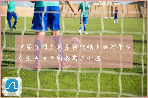 世界杯网上彩票转向线上购彩平台引发关注与购彩需求升温