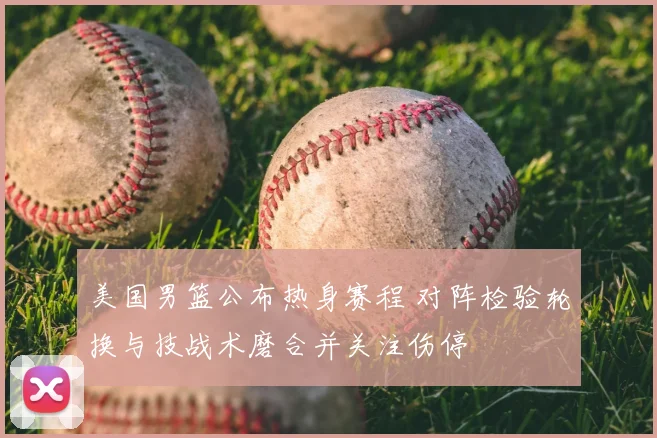 美国男篮公布热身赛程 对阵检验轮换与技战术磨合并关注伤停