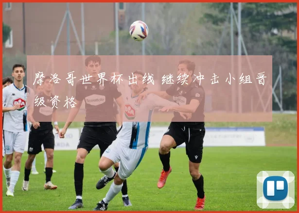 摩洛哥世界杯出线 继续冲击小组晋级资格
