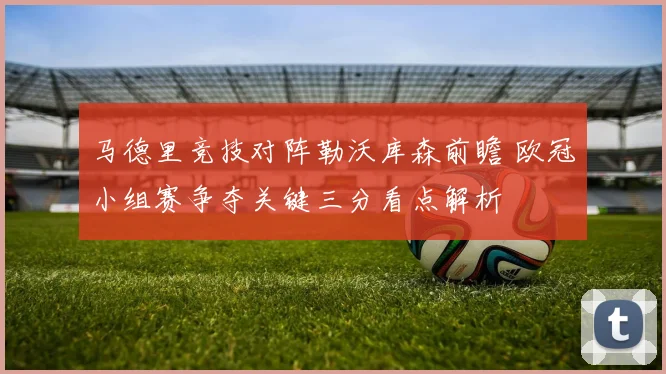 马德里竞技对阵勒沃库森前瞻 欧冠小组赛争夺关键三分看点解析