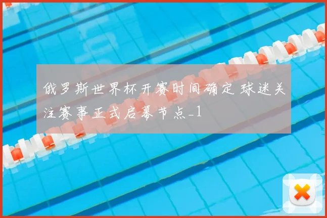 俄罗斯世界杯开赛时间确定 球迷关注赛事正式启幕节点_1