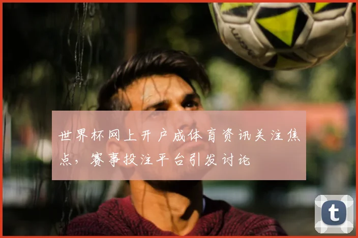世界杯网上开户成体育资讯关注焦点，赛事投注平台引发讨论