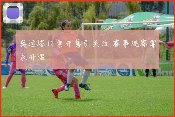 奥运塔门票开售引关注 赛事观赛需求升温
