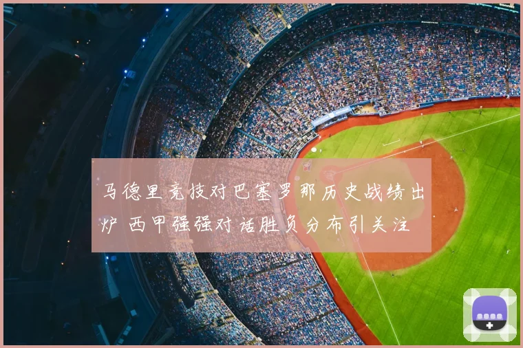 马德里竞技对巴塞罗那历史战绩出炉 西甲强强对话胜负分布引关注