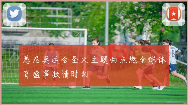 悉尼奥运会圣火主题曲点燃全球体育盛事激情时刻