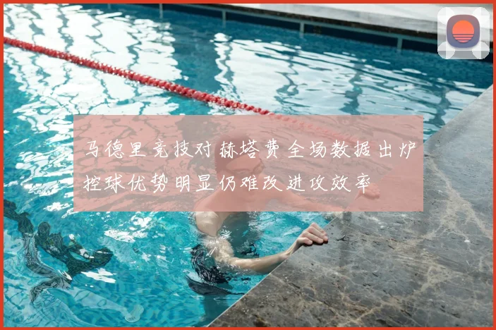 马德里竞技对赫塔费全场数据出炉控球优势明显仍难改进攻效率