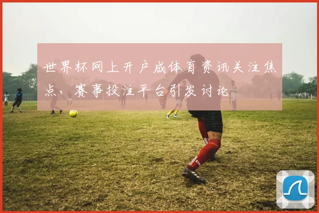 世界杯网上开户成体育资讯关注焦点，赛事投注平台引发讨论