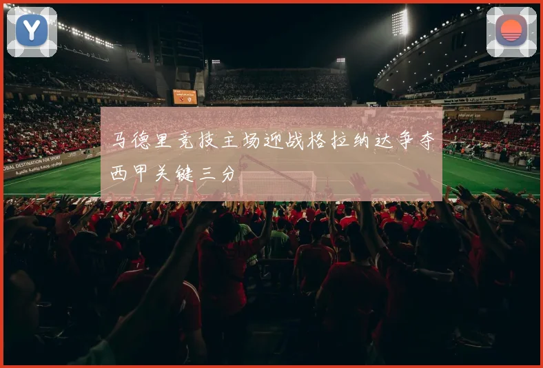马德里竞技主场迎战格拉纳达争夺西甲关键三分