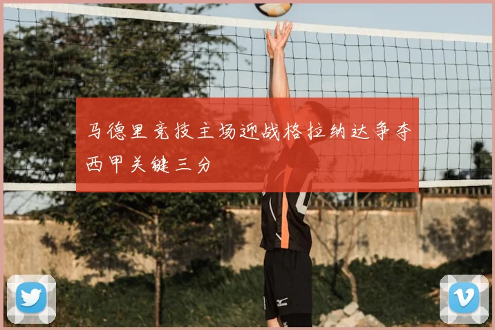 马德里竞技主场迎战格拉纳达争夺西甲关键三分