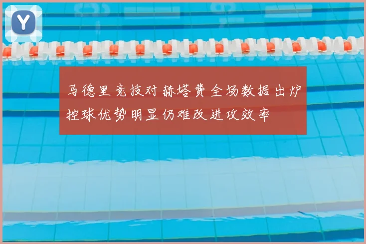 马德里竞技对赫塔费全场数据出炉控球优势明显仍难改进攻效率