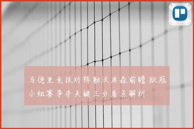马德里竞技对阵勒沃库森前瞻 欧冠小组赛争夺关键三分看点解析