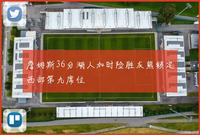 詹姆斯36分湖人加时险胜灰熊锁定西部第九席位