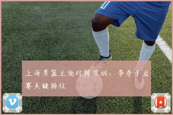 上海男篮主场对阵深圳，争夺季后赛关键排位