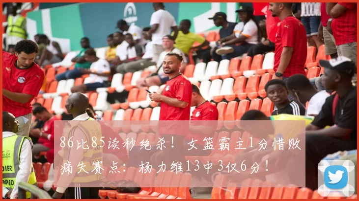 86比85读秒绝杀！女篮霸主1分惜败痛失赛点：杨力维13中3仅6分！