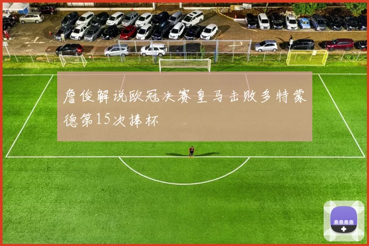 詹俊解说欧冠决赛皇马击败多特蒙德第15次捧杯